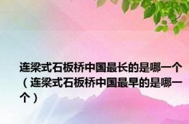 连梁式石板桥中国最长的是哪一个（连梁式石板桥中国最早的是哪一个）