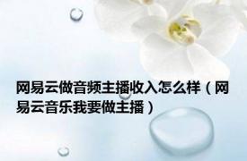 网易云做音频主播收入怎么样（网易云音乐我要做主播）