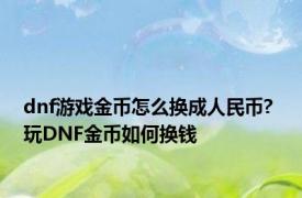 dnf游戏金币怎么换成人民币? 玩DNF金币如何换钱