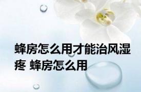 蜂房怎么用才能治风湿疼 蜂房怎么用