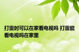 打雷时可以在家看电视吗 打雷能看电视吗在家里