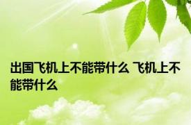 出国飞机上不能带什么 飞机上不能带什么