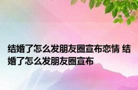 结婚了怎么发朋友圈宣布恋情 结婚了怎么发朋友圈宣布