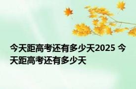 今天距高考还有多少天2025 今天距高考还有多少天 