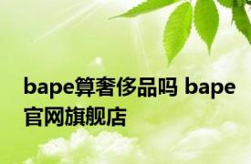 bape算奢侈品吗 bape官网旗舰店 