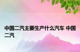 中国二汽主要生产什么汽车 中国二汽 