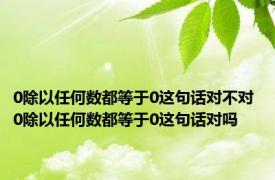 0除以任何数都等于0这句话对不对 0除以任何数都等于0这句话对吗