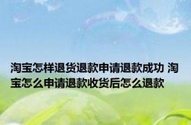 淘宝怎样退货退款申请退款成功 淘宝怎么申请退款收货后怎么退款