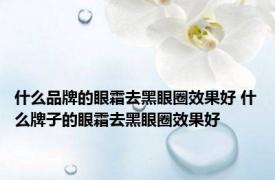 什么品牌的眼霜去黑眼圈效果好 什么牌子的眼霜去黑眼圈效果好 