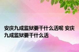 安庆九成监狱要干什么活呢 安庆九成监狱要干什么活