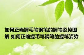 如何正确握毛笔钢笔的握笔姿势图解 如何正确握毛笔钢笔的握笔姿势