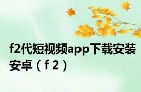 f2代短视频app下载安装安卓（f 2）