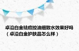 卓沿白金祛痘控油细致水效果好吗（卓沿白金护肤品怎么样）