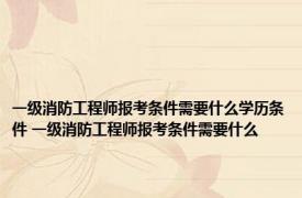 一级消防工程师报考条件需要什么学历条件 一级消防工程师报考条件需要什么