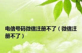 电信号码微信注册不了（微信注册不了）