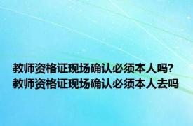 教师资格证现场确认必须本人吗? 教师资格证现场确认必须本人去吗