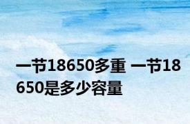 一节18650多重 一节18650是多少容量