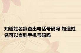 知道姓名能查出电话号码吗 知道姓名可以查到手机号码吗