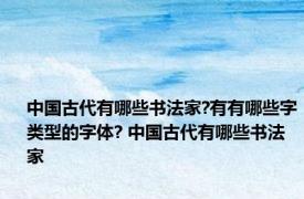 中国古代有哪些书法家?有有哪些字类型的字体? 中国古代有哪些书法家