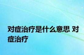 对症治疗是什么意思 对症治疗 