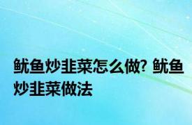 鱿鱼炒韭菜怎么做? 鱿鱼炒韭菜做法