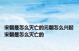 宋朝是怎么灭亡的元朝怎么兴起 宋朝是怎么灭亡的