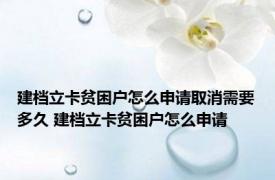 建档立卡贫困户怎么申请取消需要多久 建档立卡贫困户怎么申请