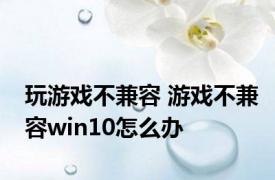 玩游戏不兼容 游戏不兼容win10怎么办