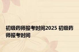 初级药师报考时间2025 初级药师报考时间