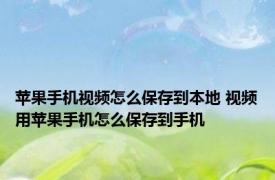 苹果手机视频怎么保存到本地 视频用苹果手机怎么保存到手机