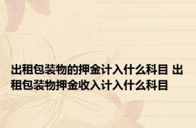 出租包装物的押金计入什么科目 出租包装物押金收入计入什么科目