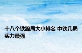 十八个铁路局大小排名 中铁几局实力最强 