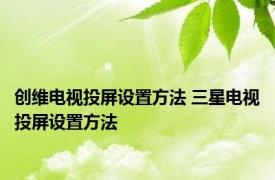 创维电视投屏设置方法 三星电视投屏设置方法