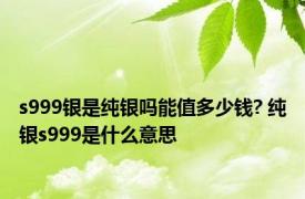 s999银是纯银吗能值多少钱? 纯银s999是什么意思