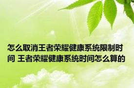 怎么取消王者荣耀健康系统限制时间 王者荣耀健康系统时间怎么算的