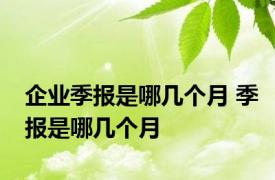 企业季报是哪几个月 季报是哪几个月