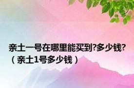 亲土一号在哪里能买到?多少钱?（亲土1号多少钱）