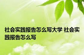 社会实践报告怎么写大学 社会实践报告怎么写