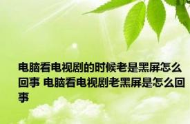 电脑看电视剧的时候老是黑屏怎么回事 电脑看电视剧老黑屏是怎么回事