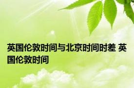 英国伦敦时间与北京时间时差 英国伦敦时间 