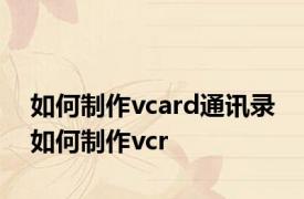 如何制作vcard通讯录 如何制作vcr