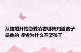 从结婚开始恋爱凌睿哪集知道孩子是他的 凌睿为什么不要孩子