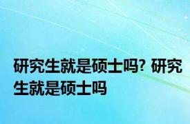 研究生就是硕士吗? 研究生就是硕士吗