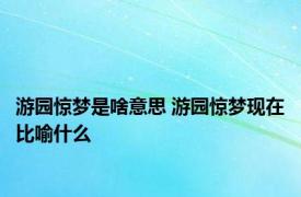 游园惊梦是啥意思 游园惊梦现在比喻什么