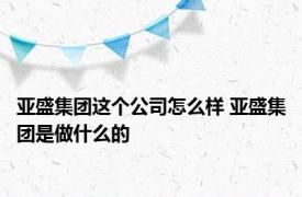 亚盛集团这个公司怎么样 亚盛集团是做什么的