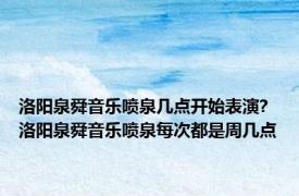 洛阳泉舜音乐喷泉几点开始表演? 洛阳泉舜音乐喷泉每次都是周几点