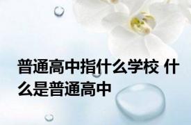 普通高中指什么学校 什么是普通高中