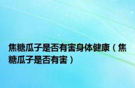 焦糖瓜子是否有害身体健康（焦糖瓜子是否有害）