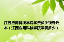 江西应用科技学院学费多少钱专升本（江西应用科技学院学费多少）