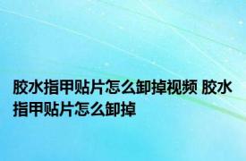 胶水指甲贴片怎么卸掉视频 胶水指甲贴片怎么卸掉